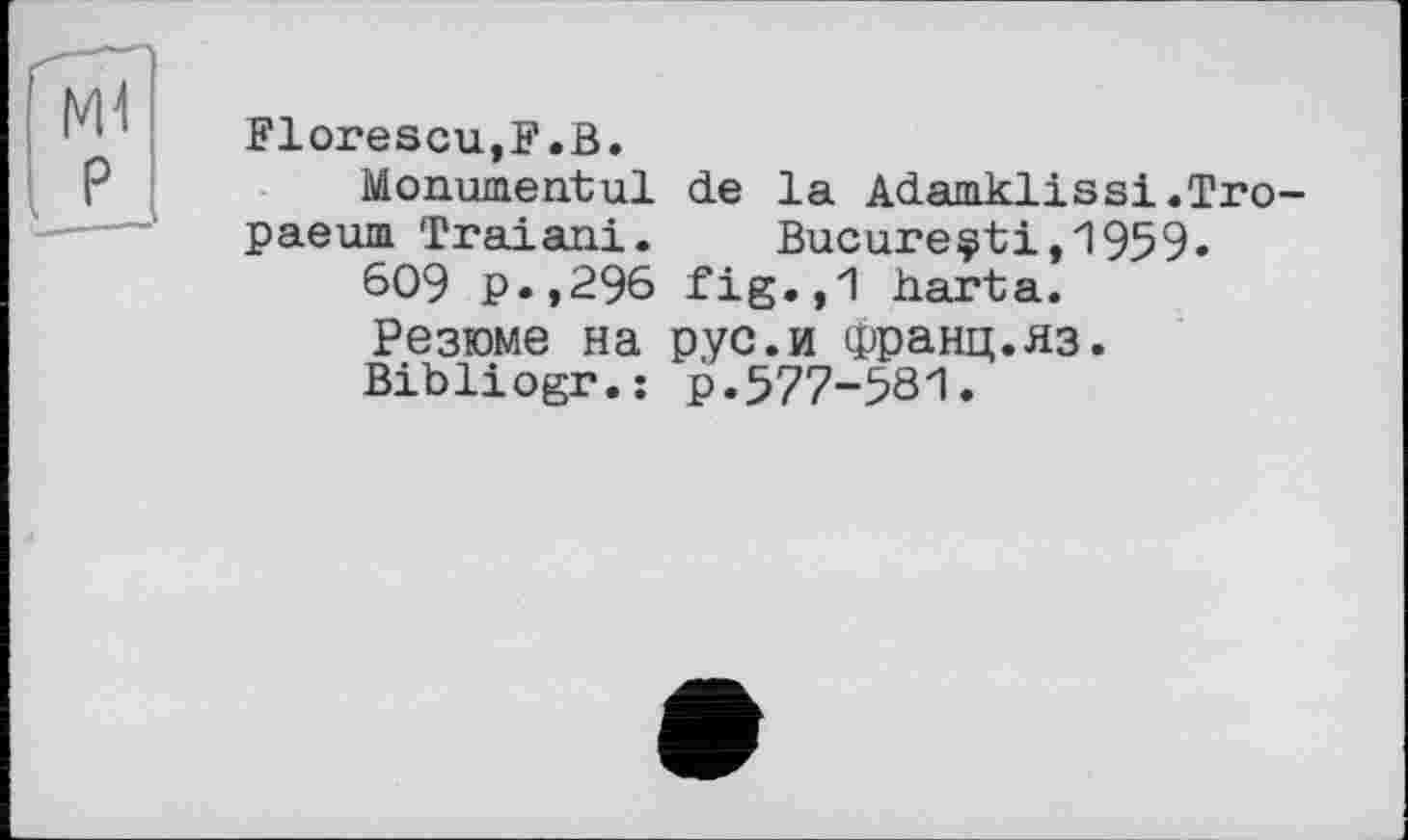 ﻿Florescu,F.B.
Monumental de la Adamklissi.Tro-paeum Traiani. Bucureçti,1959.
609 p.,296 fig.,1 harta.
Резюме на рус.и Франц.яз.
Bibliogr.: р.577-581.